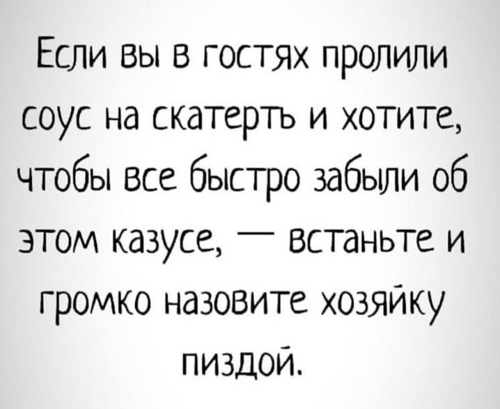 Если вы в гостях пролили соус на скатерть и хотите чтобы все быстро забыли об этом казусе _ встаньте и громко назовите хозяйку пиздой