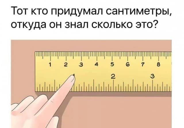 Тот кто придумал сантиметры откуда он знал сколько это