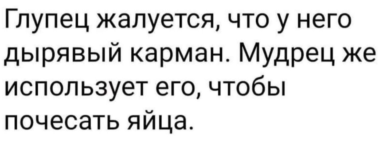 Глупец жалуется что у него дырявый карман Мудрец же использует его чтобы почесать яйца