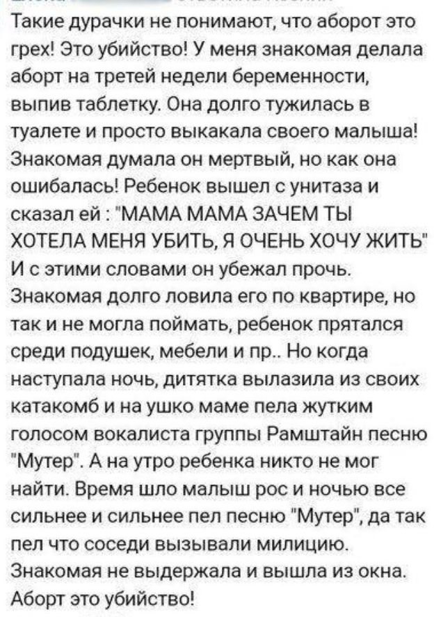 Такие дурачки не понимают что оборот это грех Это убийство У меня знакомая делала аборт на третей недели беременности выпив таблетку Она долго тужилась в туалете и просто выкакапа своего малыша Знакомая думала он мертвый но как она ошибалась Ребенок вышел с унитаза и сказал ей МАМА МАМА ЗАЧЕМ ТЫ ХОТЕЛА МЕНЯ УБИТЬ Я ОЧЕНЬ ХОЧУ ЖИТЬ И с этими словами он убежал прочь Знакомая долго ловила его по квар