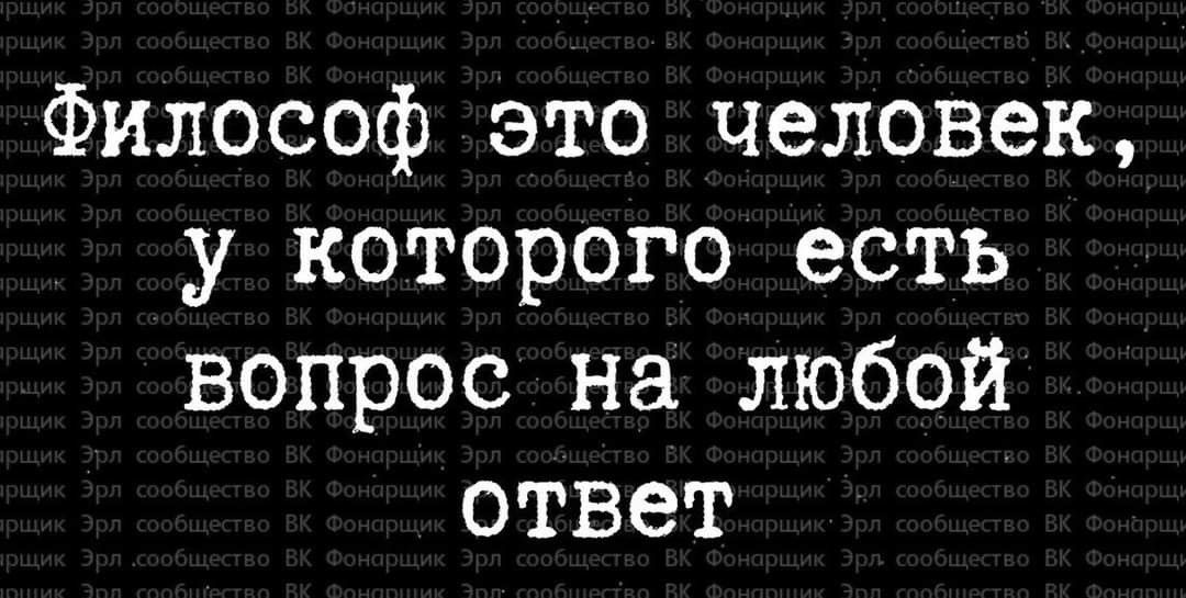 Философ это человек у которого есть вопрос на любой ответ