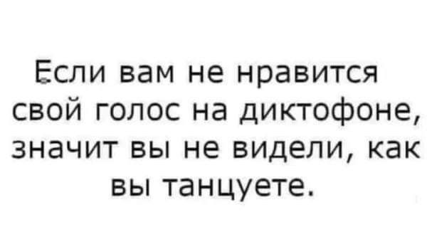 Если вам не нравится свой голос на диктофоне значит вы не видели как вы танцуете