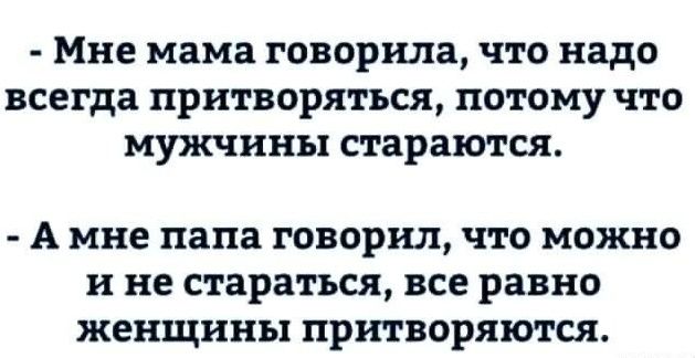 Мне мама говорила что надо всегда притворяться потому что мужчины стараются А мне папа говорил что можно и не стараться все равно женщины притворяются