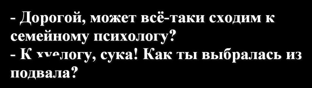 Дорогой может всё таки сходим к семейному психологу К налогу сука Как ты выбралась из подвала