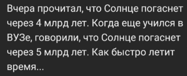 Вчера прочитал что Солнце погаснет через 4 млрд лет Когда еще учился в ВУЗе говорили что Солнце погаснет через 5 млрд лет Как быстро летит время