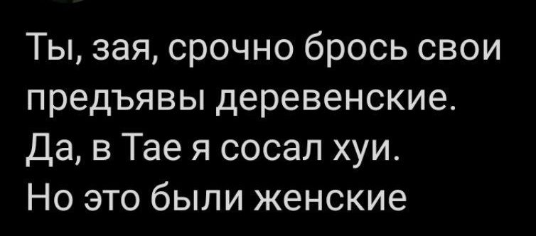 Ты зая срочно брось свои предъявы деревенские Да в Тае я сосал хуи Но это были женские