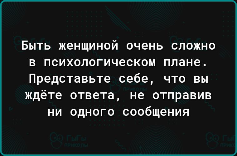 БЫТЬ женщиной очень СЛОЖНО В психологическом плане Представьте себе что вы ждёте ответа не отправив ни одного сообщения