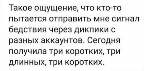 Такое ощущение что кто то пытается отправить мне сигнал бедствия через дикпики с разных аккаунтов Сегодня получила три коротких три длинных три коротких