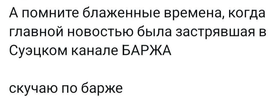 А помните блаженные времена когда ГПЗВНОЙ НОВОСТЬЮ была ЗВСТрЯВШЗЯ В Суэцком канале БАРЖА скучаю по барже