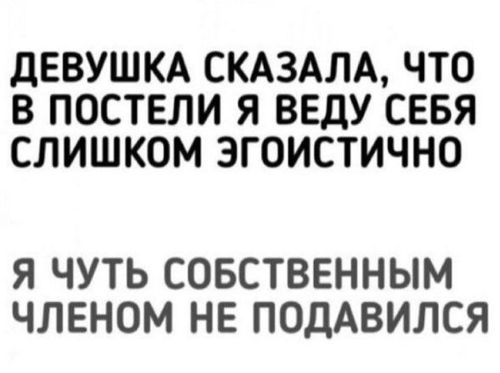 ДЕВУШКА СКАЗАЛА ЧТО В ПОСТЕЛИ Я ВЕДУ СЕБЯ СЛИШКОМ ЗГОИСТИЧНО Я ЧУТЬ СОБСТВЕННЫМ ЧЛЕНОМ НЕ ПОДАВИЛСЯ