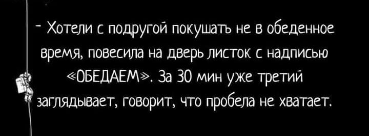 Хотели подругой покушать не в обеденное время повиила на дверь листок надписью Е1ГЕ11АЕ За 30 мин уже третий заглядывает говорит что пробела н хватает