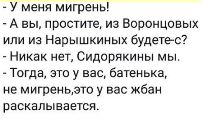 У меня мигрень А вы простите из Воронцовых или из Нарышкиных будете с Никак нет Сидорякины мы Тогда это у вас батенька не мигреньэто у вас жбан раскалывается