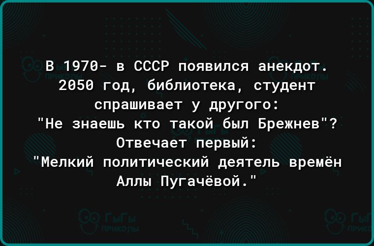 В 197И в СССР появился анекдот 2856 год библиотека студент спрашивает у другого Не знаешь кто такой был Брежнев Отвечает первый Мелкий политический деятель времён Аллы Пугачёвой