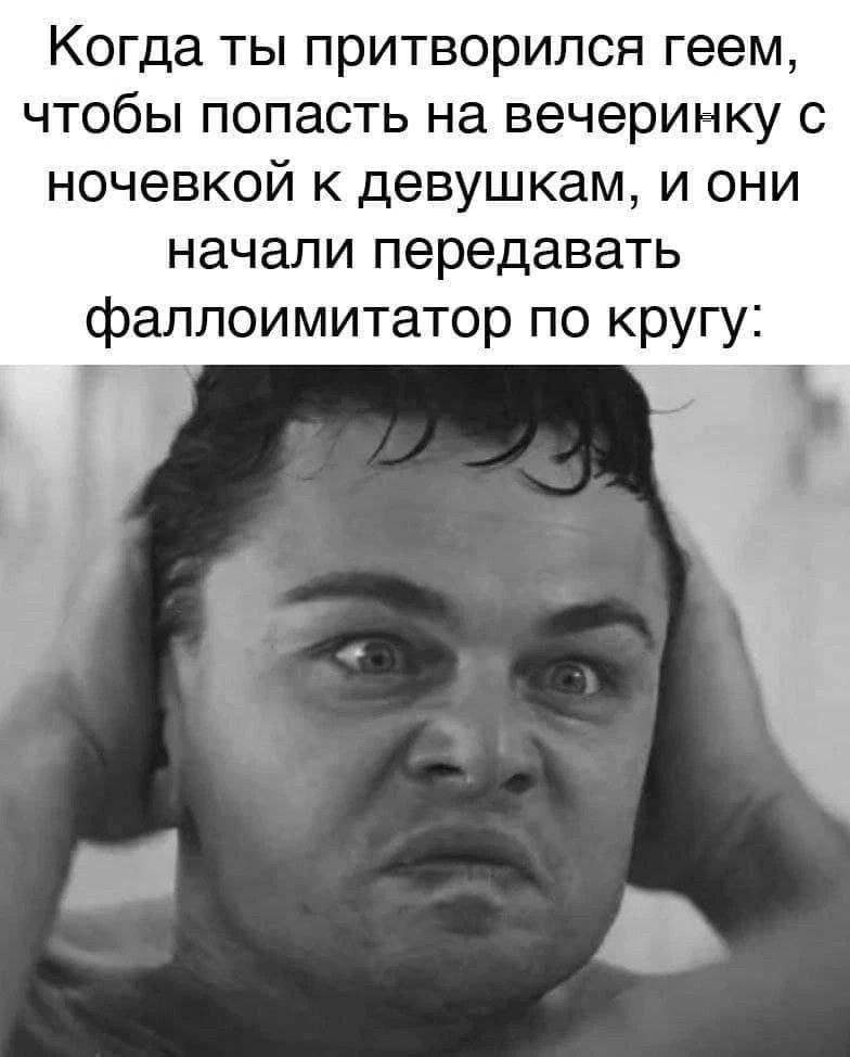 Когда ты притворился геем чтобы попасть на вечеринку с ночевкой к девушкам и они начали передавать фаллоимитатор по кругу