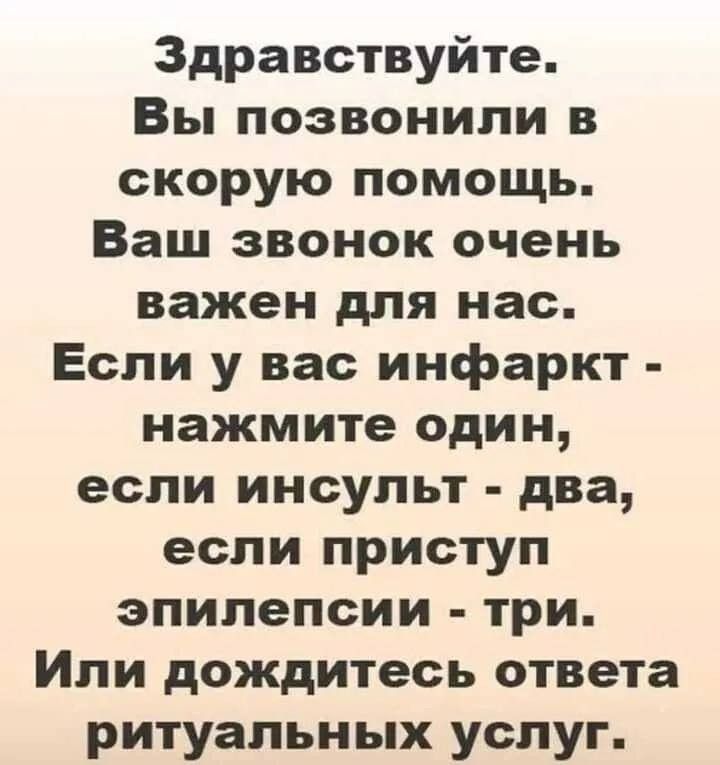 Здравствуйте Вы позвонили в скорую помощь Ваш звонок очень важен для нас Если у вас инфаркт нажмите один если инсульт два если приступ эпилепсии три Или дождитесь ответа ритуальных услуг