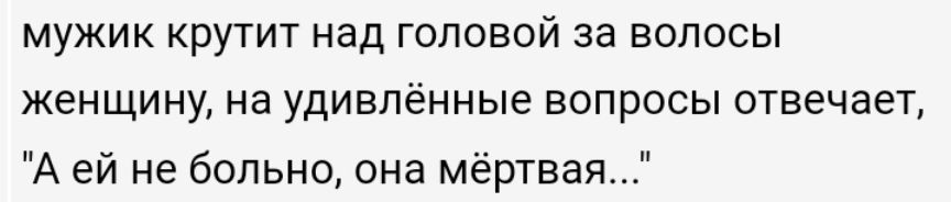 МУЖИК КруТИТ над ГОЛОВОЙ ЗЭ ВОЛОСЫ женщину на удивлённые вопросы отвечает А ей не больно она мёртвая