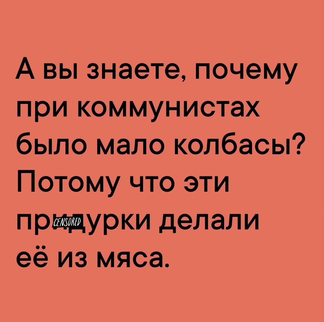 А вы знаете почему при коммунистах было мало колбасы Потому что эти прищурки делали её из мяса