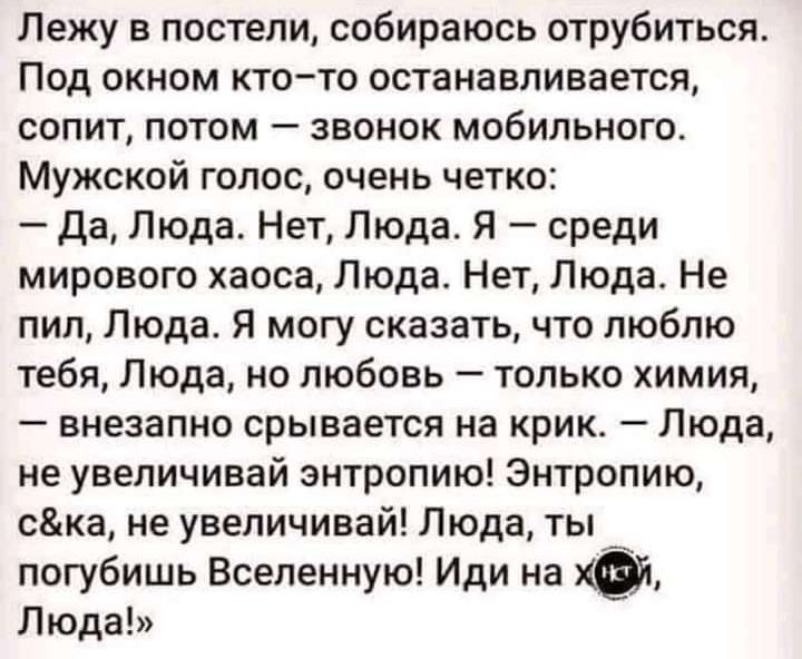 Лежу в постели собираюсь отрубиться Под окном ктото останавливается сопит потом звонок мобильного Мужской голос очень четко да Люда Нет Люда Я среди мирового хаоса Люда Нет Люда Не пил Люда Я могу сказать что люблю тебя Люда но любовь только химия внезапно срывается на крик Люда не увеличивай энтропию Энтропию же не увеличивай Люда ты погубишь Вселенную Иди на Люда