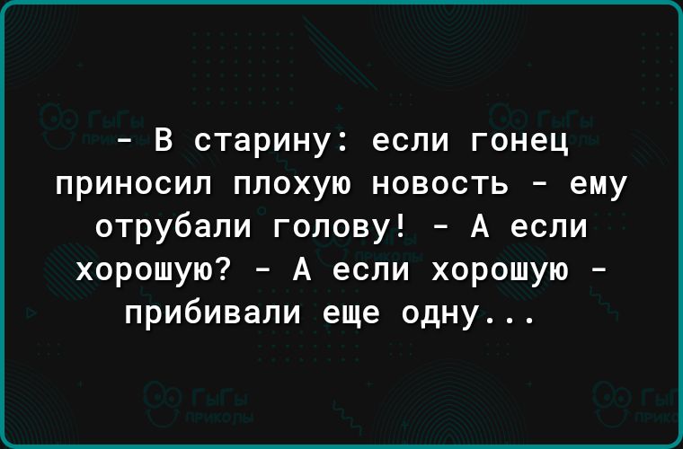 В старину если гонец ПрИНОСИП ППОХУЮ НОВОСТЬ _ ему отрубапи голову А если хорошую А если хорошую прибивали еще одну