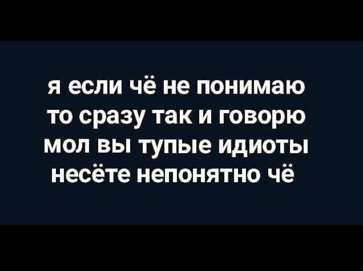 я если чё не понимаю то сразу так и говорю мол вы тупые идиоты несёте непонятно чё