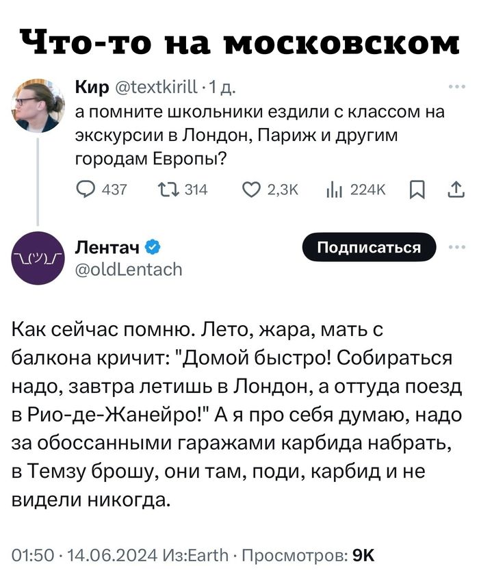 Что то на московском Кир 1еХККшЦ тд а помните школьники ездили классом на экскурсии в Лондон Париж и другим городам Европы Цзи они или 11 Олма ошъепшсіт Как сейчас помню Лето жара мать с балкона кричит Домой быстро собираться надо завтра летишь в ЛОНДОН а отгуда поезд в РиойдеЙЖанейро А я про себя думаю надо за обоссанными гаражами карбида набрать в Темзу брошу они там поди карбид и не видели нико