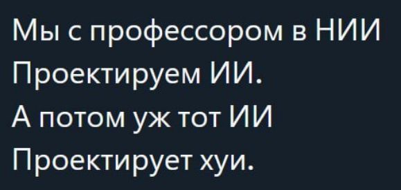 Мыс профессором в НИИ Проектируем ИИ А потом уж тот ИИ Проектирует хуи