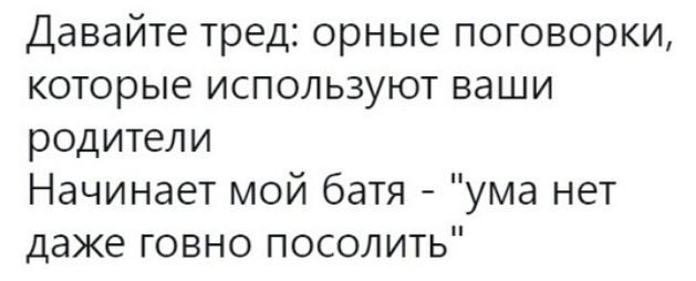 Давайте тред орные поговорки которые используют ваши родители Начинает мой батя ума нет даже говно посолить