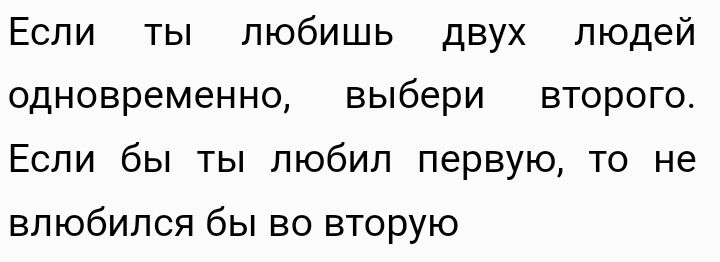 Если ты любишь двух людей одновременно выбери второго Если бы ты любил первую то не влюбился бы во вторую