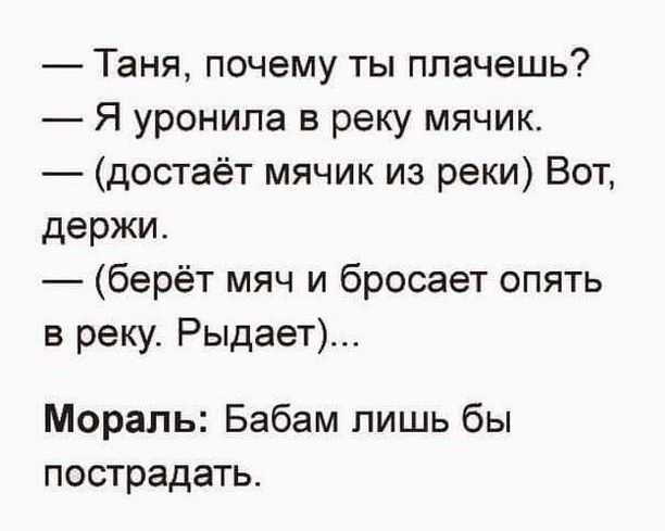 Таня почему ты плачешь Я уронила в реку мячик достаёт мячик из реки Вот держи берёт мяч и бросает опять в реку Рыдает Мораль Бабам лишь бы пострадать