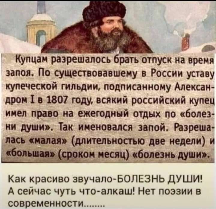 Кулцаи разрешалось брать отпуск на время запоя По существовавшему России уставу купеческой гильдии подписаииому Алексан дром в 1807 году всякий российский купец имел право на ежеюдинй отдых по болез ии души Так именовался запой треш ись шлак длительностью две недели и Ю тт Как красиво зеучапоЪОЛЕЗНЬ ДУШИ А сейчас чуть что алкаш Нет поэзии в современности