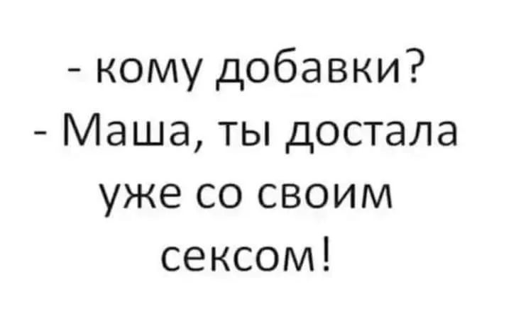 кому добавки Маша ты достала уже со своим сексом