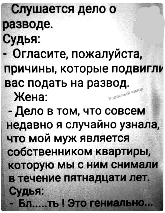 Слушается дело о 1 разводе Судья Огласите пожалуйста причины которые подвигл вас подать на развод Жена дело в том что совсем недавно я случайно узнала ЧТО МОЙ муж является собственником квартиры оторую мы с ним снимал