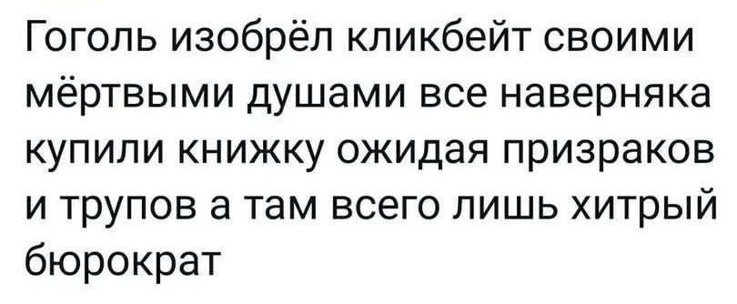 Гоголь изобрёл кпикбейт своими мёртвыми душами все наверняка купили книжку ожидая призраков и трупов а там всего лишь хитрый бюрократ