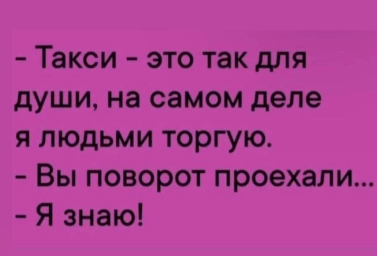 Такси это так для души на самом деле я людьми торгую Вы поворот проехали Я знаю