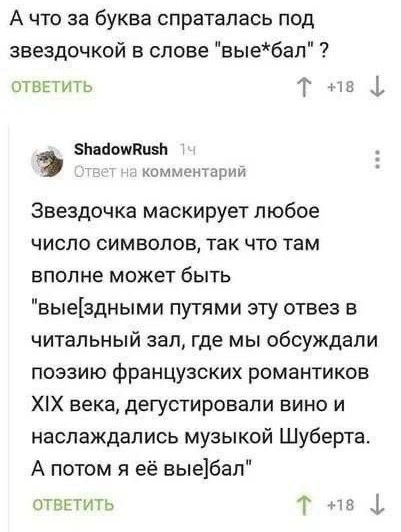 А что за буква спратапась под звездочкой в слове выебал ответить Т на 1 ЗнайошПпвп комм арии Звездочка маскирует любое число символов так что там вполне может быть выездными путями эту отвез в читальный зал где мы обсуждали поэзию французских романтиков ХХ векв дегустировали вино и наслаждались музыкой Шуберта А потом я её выебал отввти гь Т на 1