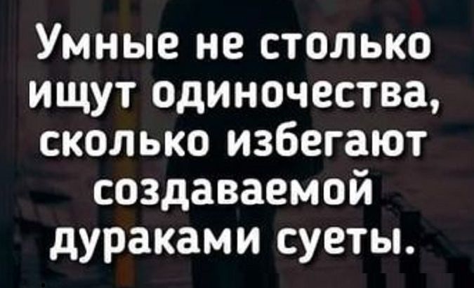 Умные не столько ищут одиночества сколько избегают создаваемой дураками суеты