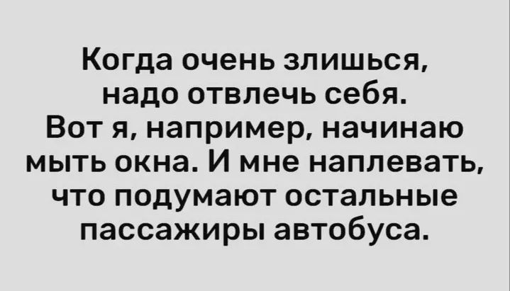 Когда очень злишься надо отвлечь себя Вот я например начинаю мыть окна И мне наплевать что подумают остальные пассажиры автобуса