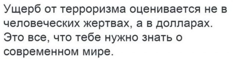 Ущерб от терроризма оценивается не в человеческих жертвах а в долларах Это все что тебе нужно знать о современном мире