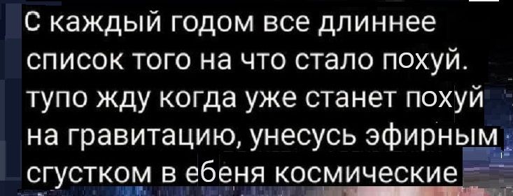 С каждый годом все длиннее список того на что стало похуй тупо жду когда уже станет похуй на гравитацию унесусь эфирньы сгустком в ебеня космические