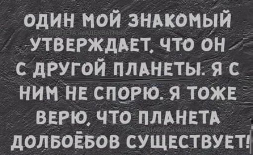 ОДИН МОЙ ЗНАКОМЫЙ УТВЕРЖДАЕТ ЧТО ОН С ДРУГОЙ ПЛАНЕТЫ Я С НИМ НЕ СПОРЮ Я ТОЖЕ ВЕРЮ ЧТО ПЛАНЕТА ДОЛБОЁБОВ СУЩЕСТВУЕТ