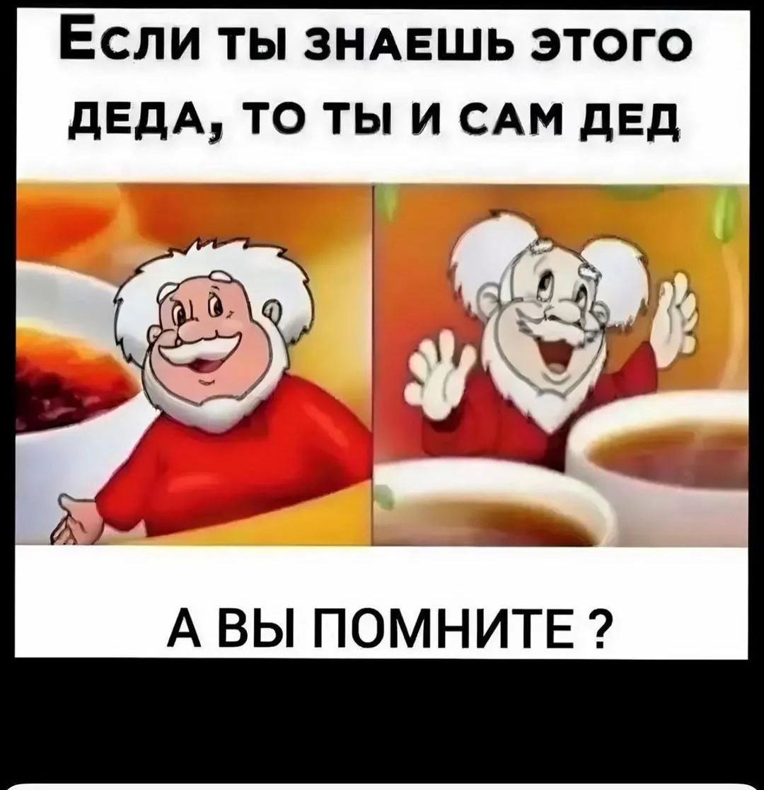 Если ты знАЕШЬ ЭТОГО ДЕДА ТО ТЫ И САМ ДЕД А ВЫ ПОМНИТЕ