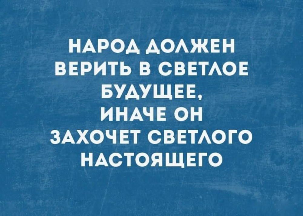 НАРОД ДОЛЖЕН ВЕРИТЬ В СВЕТЛОЕ БУДУЩЕЕ ИНАЧЕ ОН ЗАХОЧЕТ СВЕТЛОГО НАСТОЯЩЕГО