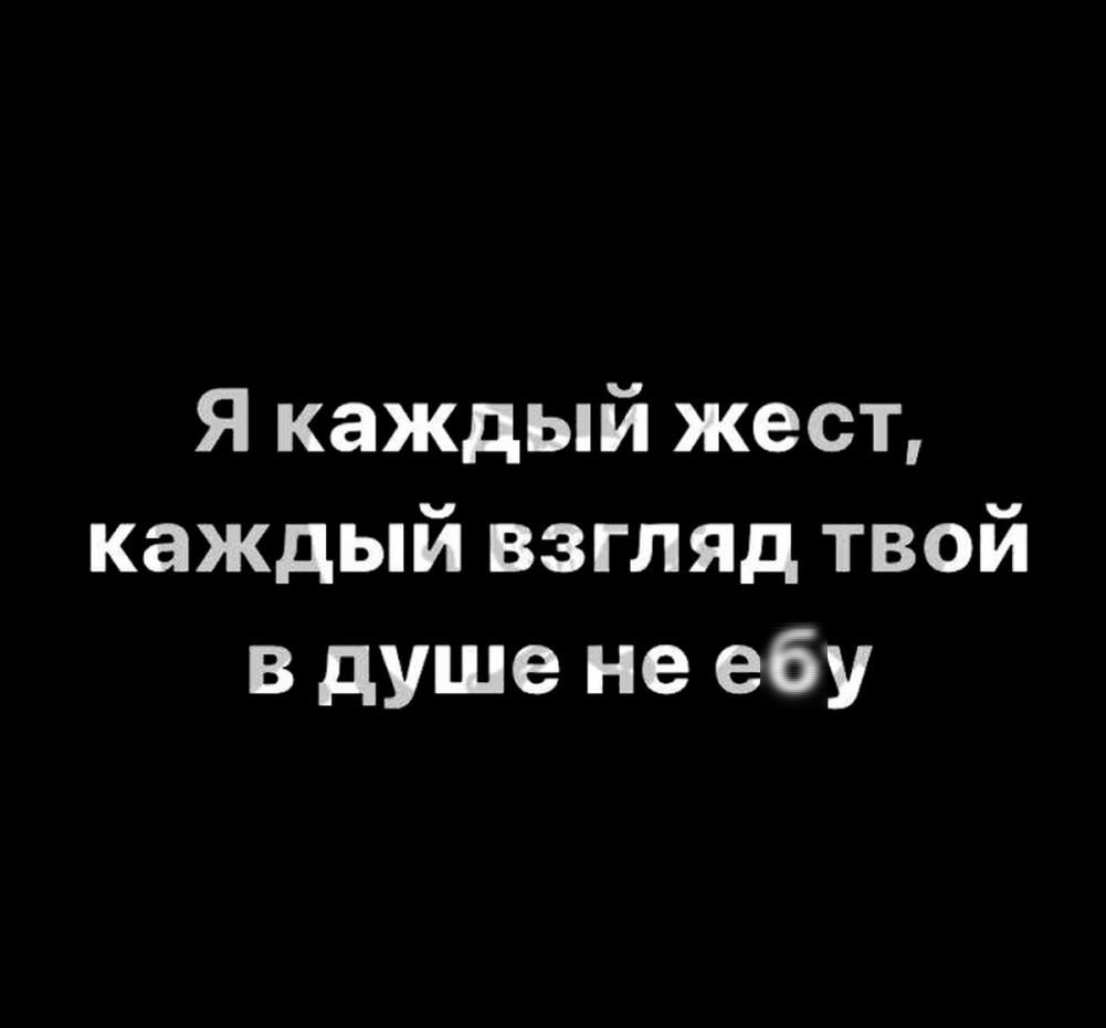 Я каждый жест каждый взгляд твой в душе не ебу