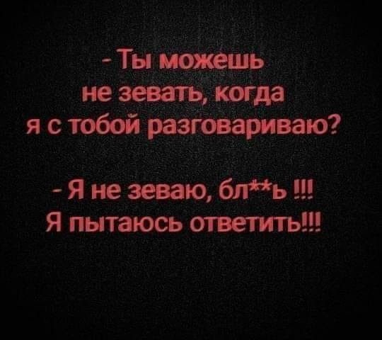 Тн не зевать когда я стобой разговариваю Я не зеваю блъь Я пытаюсь ответить