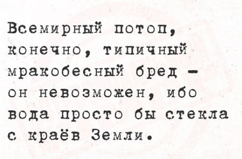 Всемирный потоп конечно типичный мракобесный бред он невозможен ибо вода просто бы стекла с краёв Земли