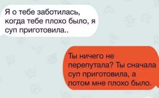 Я о тебе заботилась когда тебе плохо было я суп приготовила Ты ничего не перепутала Ты сначала суп приготовила а потом мне плохо было