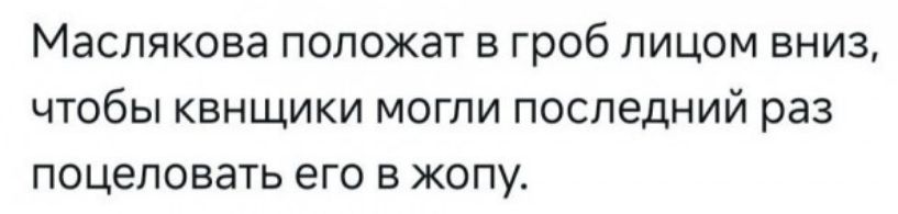 Маслякова положат в гроб лицом вниз чтобы квнщики могли последний раз поцеловать его в жопу