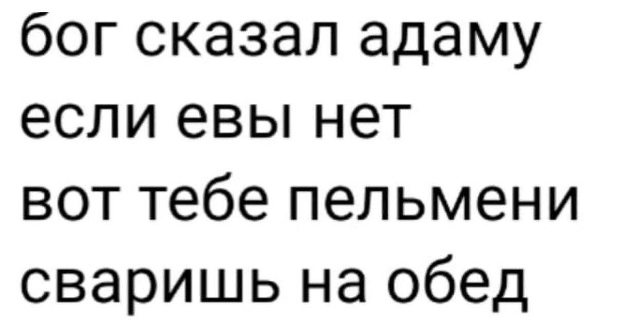 бог сказал адаму если евы нет вот тебе пельмени сваришь на обед