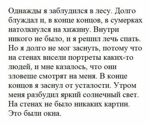 Однажды я заблудился в лесу Долго блуждал и в конце концов в сумерках натолкнулся на хижину Внутри никого не бЬШО и я решил лечь спать Ноя долго не мог заснуть потому что на стенах висели портреты каких то ПОЦВй_ и мне казалось что они зловеще смотрят на меня В конце концов я заснул от усталости Утром меня разбудил яркий солнечный свет На стенах не