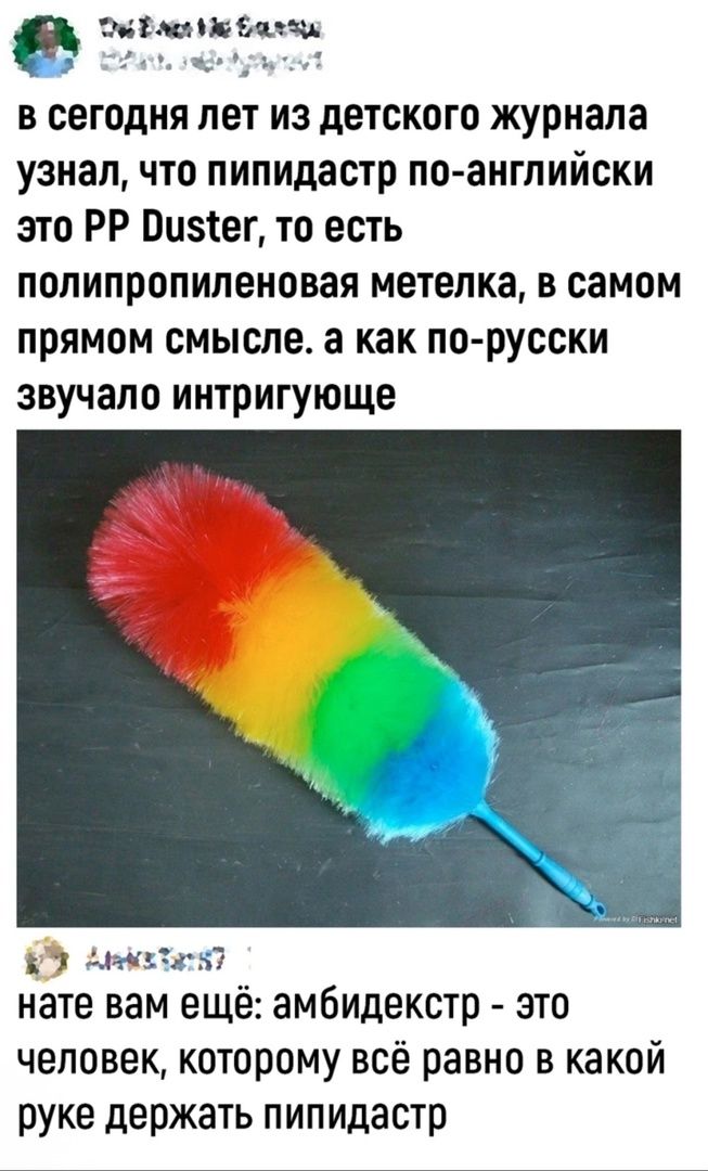 ЗЕуморинонею в сегодня лет из детского журнала узнал что пипидастр по английски это РР Оизег то есть полипропиленовая метелка в самом прямом смысле а как по русски звучало интригующе Анжалатн7 нате вам ещё амбидекстр это человек которому всё равно в какой руке держать пипидастр